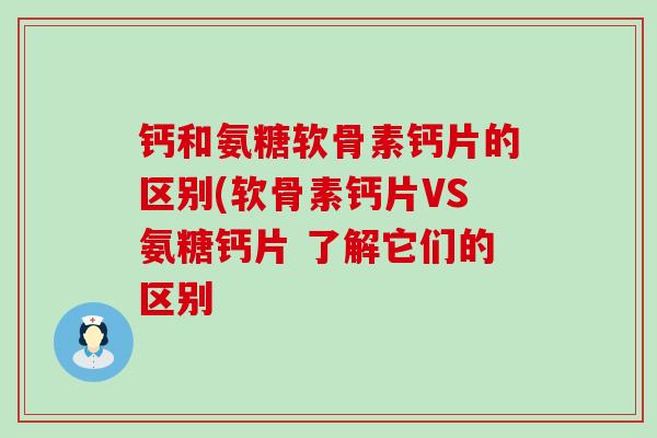 钙和氨糖软骨素钙片的区别(软骨素钙片VS氨糖钙片 了解它们的区别-第1张图片-氨糖科普网