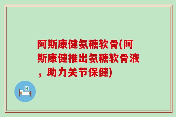 阿斯康健氨糖软骨(阿斯康健推出氨糖软骨液,助力关节保健)-第1张图片-氨糖科普网 阿斯康健氨糖软骨(阿斯康健推出氨糖软骨液,助力关节保健)-第1张图片-氨糖科普网