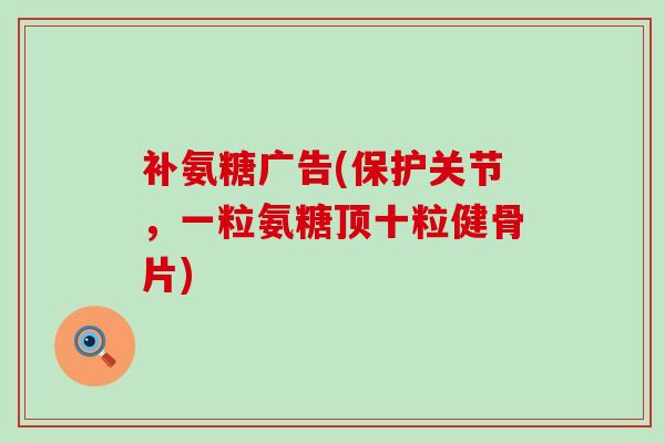 补氨糖广告(保护关节,一粒氨糖顶十粒健骨片)-第1张图片-氨糖科普网 补氨糖广告(保护关节,一粒氨糖顶十粒健骨片)-第1张图片-氨糖科普网