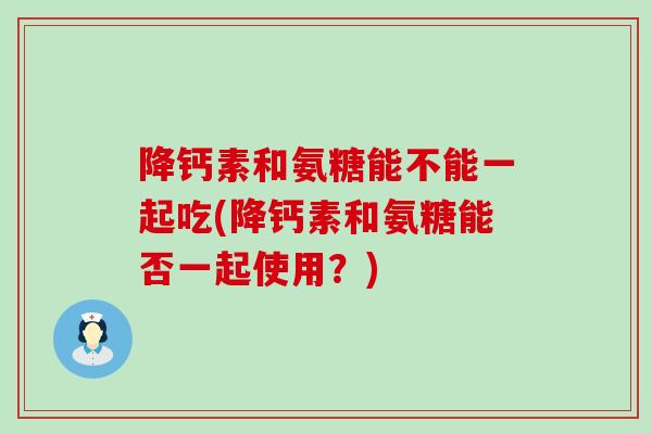 降钙素和氨糖能不能一起吃(降钙素和氨糖能否一起使用?)-第1张图片-氨糖科普网 降钙素和氨糖能不能一起吃(降钙素和氨糖能否一起使用?)-第1张图片-氨糖科普网