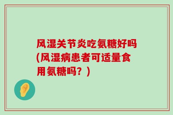 风湿关节炎吃氨糖好吗(风湿病患者可适量食用氨糖吗?)-第1张图片-氨糖科普网 风湿关节炎吃氨糖好吗(风湿病患者可适量食用氨糖吗?)-第1张图片-氨糖科普网