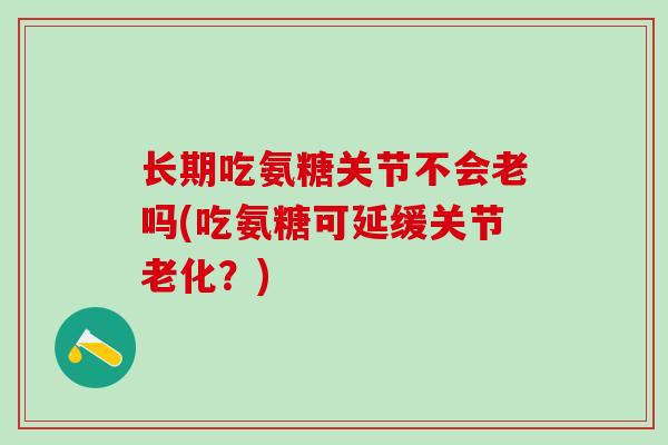 长期吃氨糖关节不会老吗(吃氨糖可延缓关节老化?)-第1张图片-氨糖科普网 长期吃氨糖关节不会老吗(吃氨糖可延缓关节老化?)-第1张图片-氨糖科普网