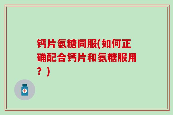 钙片氨糖同服(如何正确配合钙片和氨糖服用？)-第1张图片-氨糖科普网