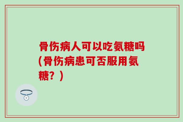 骨伤病人可以吃氨糖吗(骨伤病患可否服用氨糖?)-第1张图片-氨糖科普网 骨伤病人可以吃氨糖吗(骨伤病患可否服用氨糖?)-第1张图片-氨糖科普网