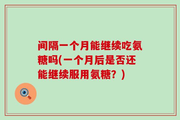 间隔一个月能继续吃氨糖吗(一个月后是否还能继续服用氨糖？)-第1张图片-氨糖科普网