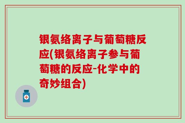 银氨络离子与葡萄糖反应(银氨络离子参与葡萄糖的反应-化学中的奇妙组合)-第1张图片-氨糖科普网 银氨络离子与葡萄糖反应(银氨络离子参与葡萄糖的反应-化学中的奇妙组合)-第1张图片-氨糖科普网