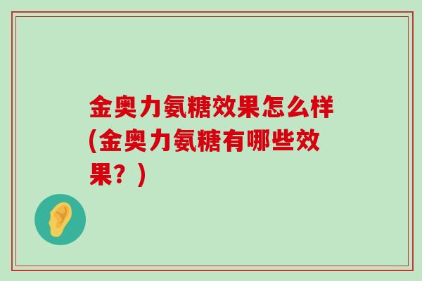 金奥力氨糖效果怎么样(金奥力氨糖有哪些效果?)-第1张图片-氨糖科普网 金奥力氨糖效果怎么样(金奥力氨糖有哪些效果?)-第1张图片-氨糖科普网