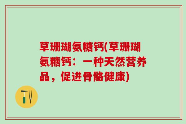 草珊瑚氨糖钙(草珊瑚氨糖钙:一种天然营养品,促进骨骼健康)-第1张图片-氨糖科普网 草珊瑚氨糖钙(草珊瑚氨糖钙:一种天然营养品,促进骨骼健康)-第1张图片-氨糖科普网