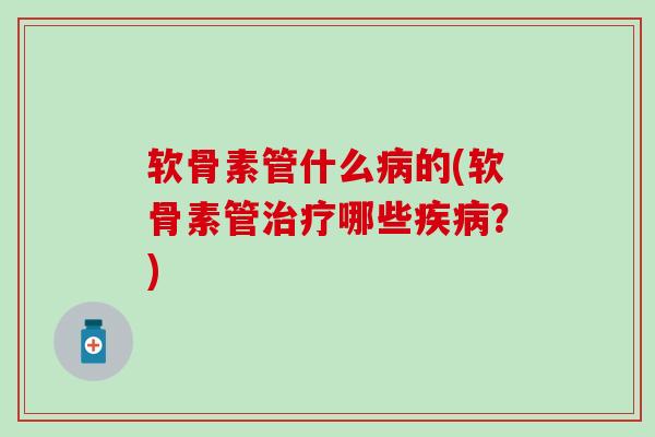 软骨素管什么病的(软骨素管治疗哪些疾病？)-第1张图片-氨糖科普网