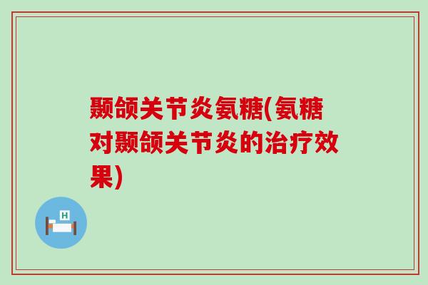 颞颌关节炎氨糖(氨糖对颞颌关节炎的治疗效果)-第1张图片-氨糖科普网