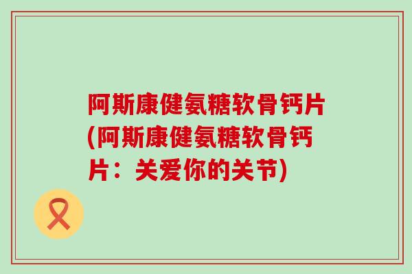 阿斯康健氨糖软骨钙片(阿斯康健氨糖软骨钙片：关爱你的关节)-第1张图片-氨糖科普网