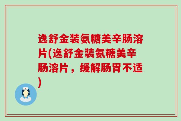逸舒金装氨糖美辛肠溶片(逸舒金装氨糖美辛肠溶片,缓解肠胃不适)-第1张图片-氨糖科普网 逸舒金装氨糖美辛肠溶片(逸舒金装氨糖美辛肠溶片,缓解肠胃不适)-第1张图片-氨糖科普网