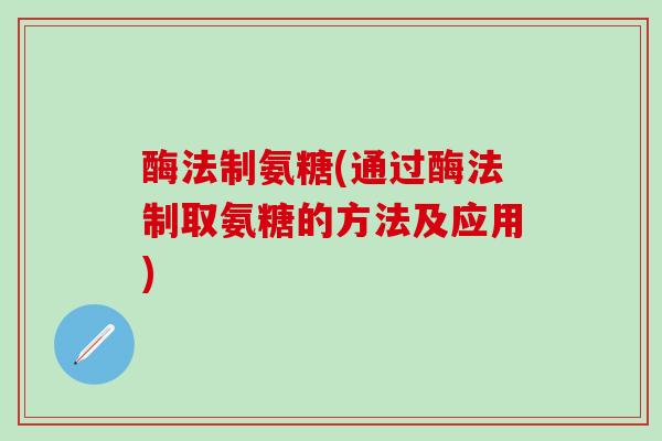 酶法制氨糖(通过酶法制取氨糖的方法及应用)-第1张图片-氨糖科普网 酶法制氨糖(通过酶法制取氨糖的方法及应用)-第1张图片-氨糖科普网