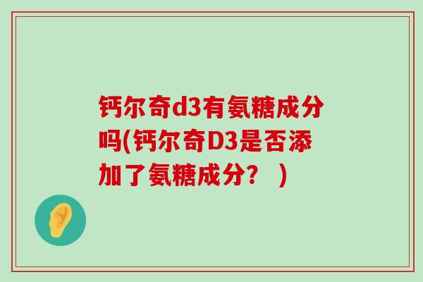 钙尔奇d3有氨糖成分吗(钙尔奇D3是否添加了氨糖成分? )-第1张图片-氨糖科普网 钙尔奇d3有氨糖成分吗(钙尔奇D3是否添加了氨糖成分? )-第1张图片-氨糖科普网