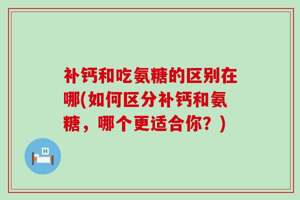 补钙和吃氨糖的区别在哪(如何区分补钙和氨糖,哪个更适合你?)-第1张图片-氨糖科普网 补钙和吃氨糖的区别在哪(如何区分补钙和氨糖,哪个更适合你?)-第1张图片-氨糖科普网
