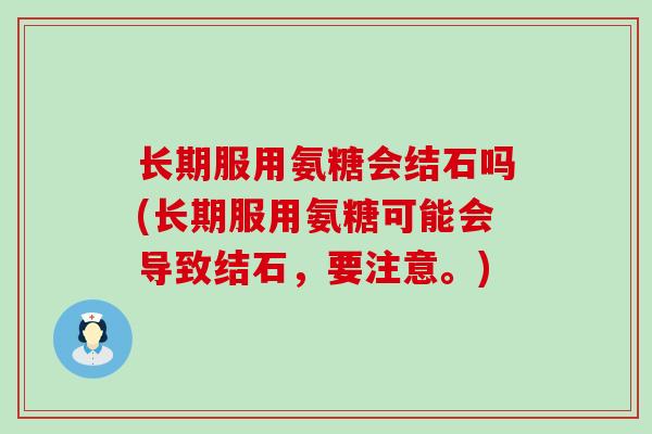 长期服用氨糖会结石吗(长期服用氨糖可能会导致结石,要注意。)-第1张图片-氨糖科普网 长期服用氨糖会结石吗(长期服用氨糖可能会导致结石,要注意。)-第1张图片-氨糖科普网