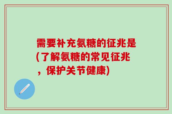 需要补充氨糖的征兆是(了解氨糖的常见征兆，保护关节健康)-第1张图片-氨糖科普网
