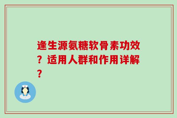 逢生源氨糖软骨素功效?适用人群和作用详解?-第1张图片-氨糖科普网 逢生源氨糖软骨素功效?适用人群和作用详解?-第1张图片-氨糖科普网