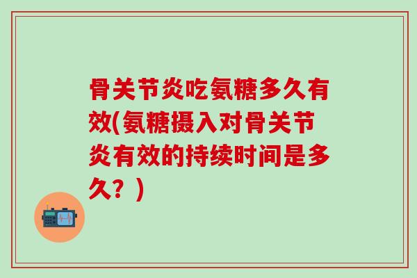 骨关节炎吃氨糖多久有效(氨糖摄入对骨关节炎有效的持续时间是多久?)-第1张图片-氨糖科普网 骨关节炎吃氨糖多久有效(氨糖摄入对骨关节炎有效的持续时间是多久?)-第1张图片-氨糖科普网
