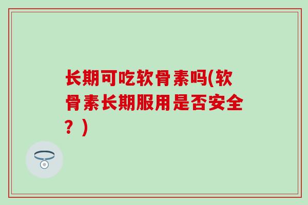 长期可吃软骨素吗(软骨素长期服用是否安全?)-第1张图片-氨糖科普网 长期可吃软骨素吗(软骨素长期服用是否安全?)-第1张图片-氨糖科普网