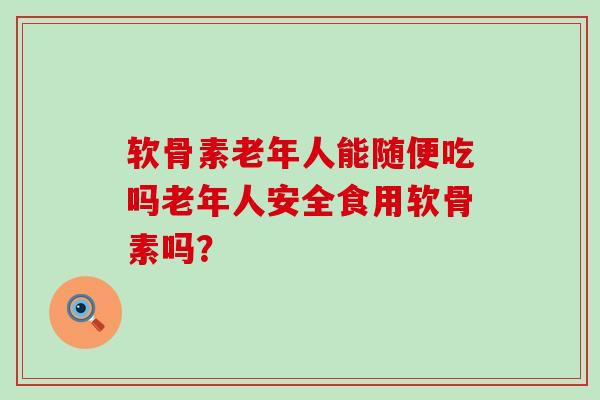 软骨素老年人能随便吃吗老年人安全食用软骨素吗?-第1张图片-氨糖科普网 软骨素老年人能随便吃吗老年人安全食用软骨素吗?-第1张图片-氨糖科普网
