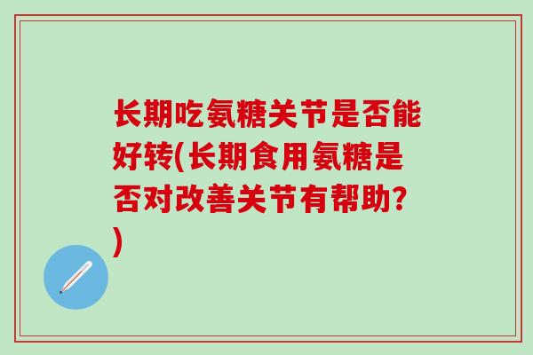 长期吃氨糖关节是否能好转(长期食用氨糖是否对改善关节有帮助?)-第1张图片-氨糖科普网 长期吃氨糖关节是否能好转(长期食用氨糖是否对改善关节有帮助?)-第1张图片-氨糖科普网