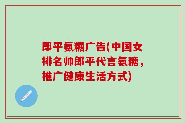 郎平氨糖广告(中国女排名帅郎平代言氨糖,推广健康生活方式)-第1张图片-氨糖科普网 郎平氨糖广告(中国女排名帅郎平代言氨糖,推广健康生活方式)-第1张图片-氨糖科普网