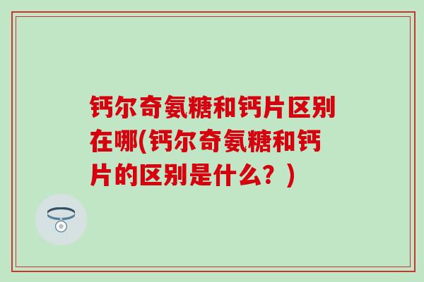 钙尔奇氨糖和钙片区别在哪(钙尔奇氨糖和钙片的区别是什么?)-第1张图片-氨糖科普网 钙尔奇氨糖和钙片区别在哪(钙尔奇氨糖和钙片的区别是什么?)-第1张图片-氨糖科普网