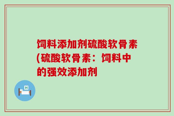 饲料添加剂硫酸软骨素(硫酸软骨素：饲料中的强效添加剂-第1张图片-氨糖科普网