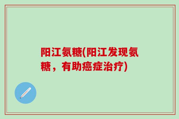 阳江氨糖(阳江发现氨糖,有助癌症治疗)-第1张图片-氨糖科普网 阳江氨糖(阳江发现氨糖,有助癌症治疗)-第1张图片-氨糖科普网