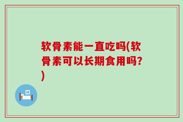 软骨素能一直吃吗(软骨素可以长期食用吗?)-第1张图片-氨糖科普网 软骨素能一直吃吗(软骨素可以长期食用吗?)-第1张图片-氨糖科普网