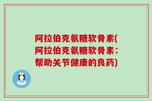 阿拉伯克氨糖软骨素(阿拉伯克氨糖软骨素:帮助关节健康的良药)-第1张图片-氨糖科普网 阿拉伯克氨糖软骨素(阿拉伯克氨糖软骨素:帮助关节健康的良药)-第1张图片-氨糖科普网