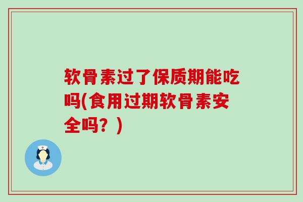 软骨素过了保质期能吃吗(食用过期软骨素安全吗?)-第1张图片-氨糖科普网 软骨素过了保质期能吃吗(食用过期软骨素安全吗?)-第1张图片-氨糖科普网