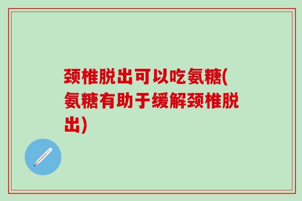颈椎脱出可以吃氨糖(氨糖有助于缓解颈椎脱出)-第1张图片-氨糖科普网