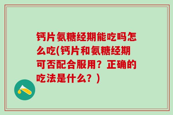 钙片氨糖经期能吃吗怎么吃(钙片和氨糖经期可否配合服用？正确的吃法是什么？)-第1张图片-氨糖科普网