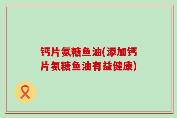 钙片氨糖鱼油(添加钙片氨糖鱼油有益健康)-第1张图片-氨糖科普网 钙片氨糖鱼油(添加钙片氨糖鱼油有益健康)-第1张图片-氨糖科普网