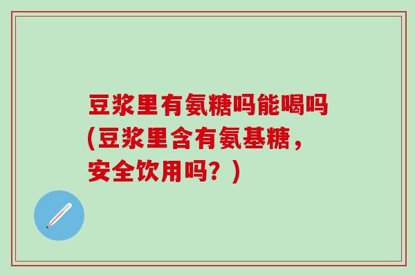 豆浆里有氨糖吗能喝吗(豆浆里含有氨基糖,安全饮用吗?)-第1张图片-氨糖科普网 豆浆里有氨糖吗能喝吗(豆浆里含有氨基糖,安全饮用吗?)-第1张图片-氨糖科普网