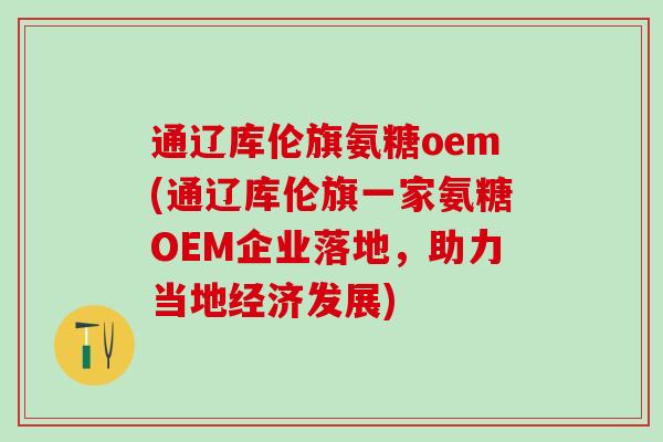 通辽库伦旗氨糖oem(通辽库伦旗一家氨糖OEM企业落地,助力当地经济发展)-第1张图片-氨糖科普网 通辽库伦旗氨糖oem(通辽库伦旗一家氨糖OEM企业落地,助力当地经济发展)-第1张图片-氨糖科普网
