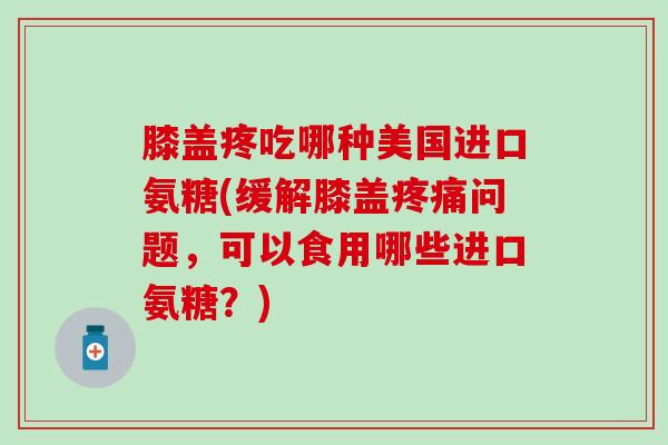 膝盖疼吃哪种美国进口氨糖(缓解膝盖疼痛问题,可以食用哪些进口氨糖?)-第1张图片-氨糖科普网 膝盖疼吃哪种美国进口氨糖(缓解膝盖疼痛问题,可以食用哪些进口氨糖?)-第1张图片-氨糖科普网