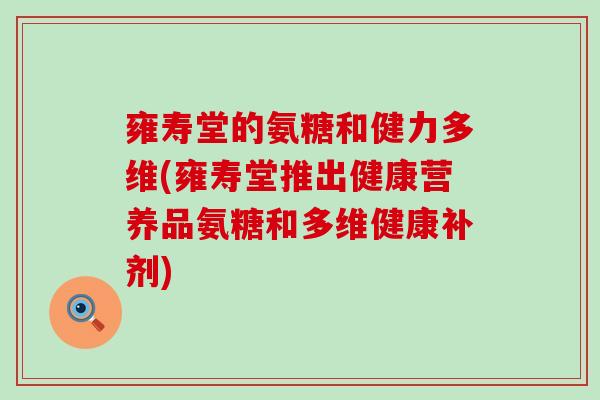 雍寿堂的氨糖和健力多维(雍寿堂推出健康营养品氨糖和多维健康补剂)-第1张图片-氨糖科普网 雍寿堂的氨糖和健力多维(雍寿堂推出健康营养品氨糖和多维健康补剂)-第1张图片-氨糖科普网