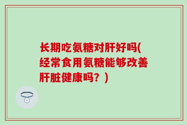 长期吃氨糖对肝好吗(经常食用氨糖能够改善肝脏健康吗?)-第1张图片-氨糖科普网 长期吃氨糖对肝好吗(经常食用氨糖能够改善肝脏健康吗?)-第1张图片-氨糖科普网