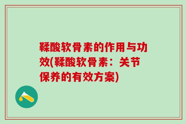 鞣酸软骨素的作用与功效(鞣酸软骨素：关节保养的有效方案)-第1张图片-氨糖科普网