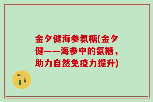 金夕健海参氨糖(金夕健——海参中的氨糖，助力自然免疫力提升)-第1张图片-氨糖科普网