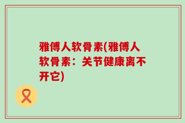 雅傅人软骨素(雅傅人软骨素:关节健康离不开它)-第1张图片-氨糖科普网 雅傅人软骨素(雅傅人软骨素:关节健康离不开它)-第1张图片-氨糖科普网