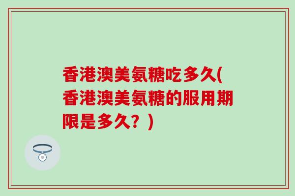 香港澳美氨糖吃多久(香港澳美氨糖的服用期限是多久?)-第1张图片-氨糖科普网 香港澳美氨糖吃多久(香港澳美氨糖的服用期限是多久?)-第1张图片-氨糖科普网