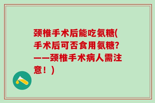 颈椎手术后能吃氨糖(手术后可否食用氨糖?——颈椎手术病人需注意!)-第1张图片-氨糖科普网 颈椎手术后能吃氨糖(手术后可否食用氨糖?——颈椎手术病人需注意!)-第1张图片-氨糖科普网