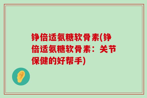 铮倍适氨糖软骨素(铮倍适氨糖软骨素:关节保健的好帮手)-第1张图片-氨糖科普网 铮倍适氨糖软骨素(铮倍适氨糖软骨素:关节保健的好帮手)-第1张图片-氨糖科普网