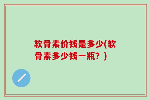 软骨素价钱是多少(软骨素多少钱一瓶?)-第1张图片-氨糖科普网 软骨素价钱是多少(软骨素多少钱一瓶?)-第1张图片-氨糖科普网