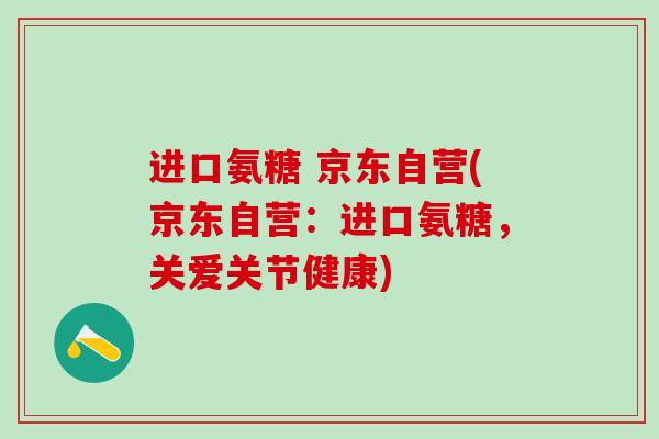 进口氨糖 京东自营(京东自营:进口氨糖,关爱关节健康)-第1张图片-氨糖科普网 进口氨糖 京东自营(京东自营:进口氨糖,关爱关节健康)-第1张图片-氨糖科普网