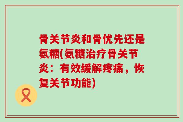 骨关节炎和骨优先还是氨糖(氨糖治疗骨关节炎:有效缓解疼痛,恢复关节功能)-第1张图片-氨糖科普网 骨关节炎和骨优先还是氨糖(氨糖治疗骨关节炎:有效缓解疼痛,恢复关节功能)-第1张图片-氨糖科普网